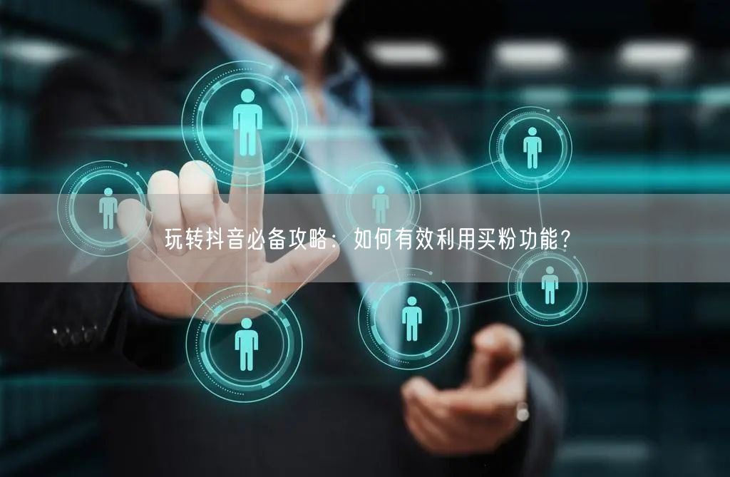 玩转抖音必备攻略：如何有效利用买粉功能？
