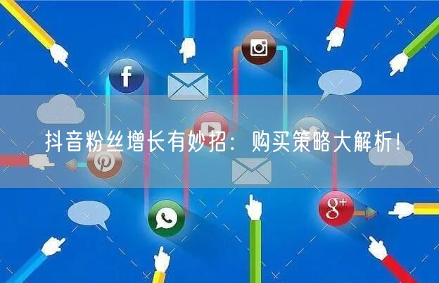 抖音粉丝增长有妙招：购买策略大解析！