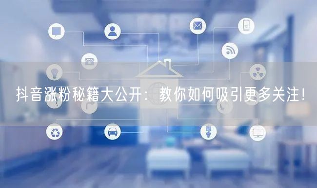 抖音涨粉秘籍大公开：教你如何吸引更多关注！
