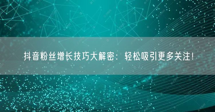 抖音粉丝增长技巧大解密：轻松吸引更多关注！