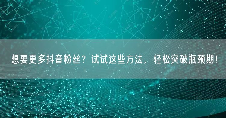 想要更多抖音粉丝？试试这些方法，轻松突破瓶颈期！
