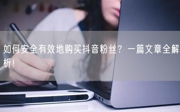 如何安全有效地购买抖音粉丝？一篇文章全解析！