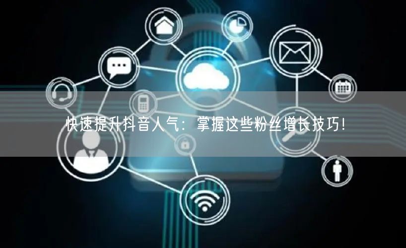 快速提升抖音人气：掌握这些粉丝增长技巧！
