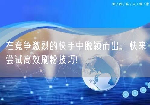 在竞争激烈的快手中脱颖而出，快来尝试高效刷粉技巧!