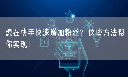 想在快手快速增加粉丝？这些方法帮你实现！