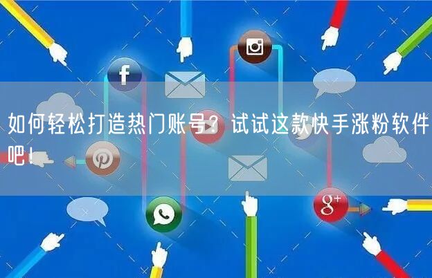 如何轻松打造热门账号？试试这款快手涨粉软件吧！