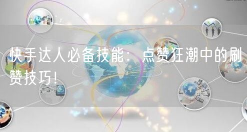 快手达人必备技能：点赞狂潮中的刷赞技巧！