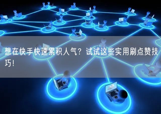 想在快手快速累积人气？试试这些实用刷点赞技巧！