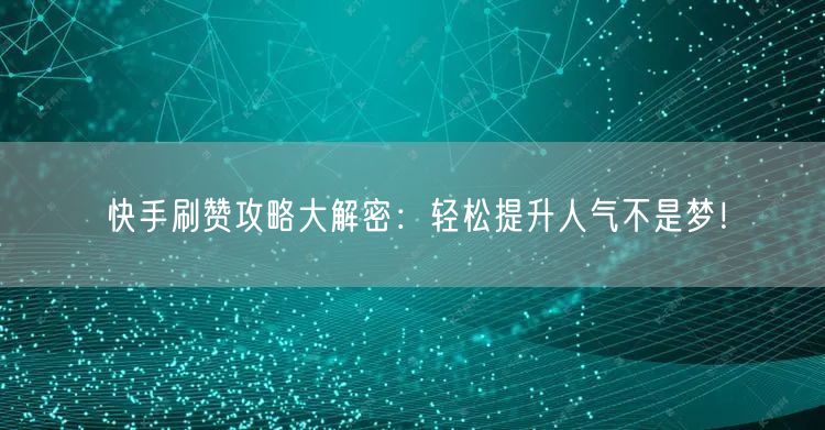 快手刷赞攻略大解密：轻松提升人气不是梦！
