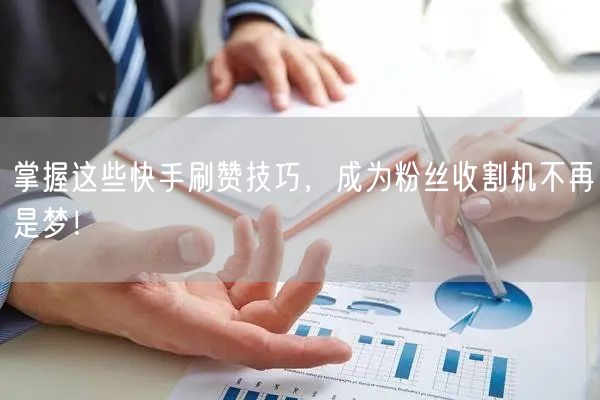 掌握这些快手刷赞技巧，成为粉丝收割机不再是梦！
