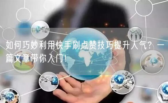 如何巧妙利用快手刷点赞技巧提升人气？一篇文章带你入门！