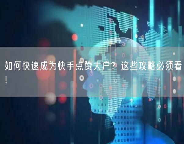 如何快速成为快手点赞大户？这些攻略必须看！