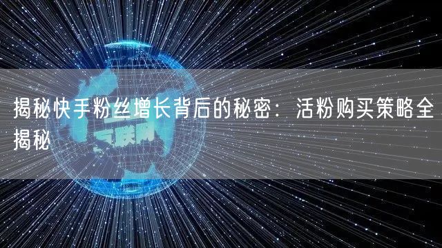 揭秘快手粉丝增长背后的秘密：活粉购买策略全揭秘