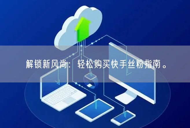 解锁新风尚：轻松购买快手丝粉指南。