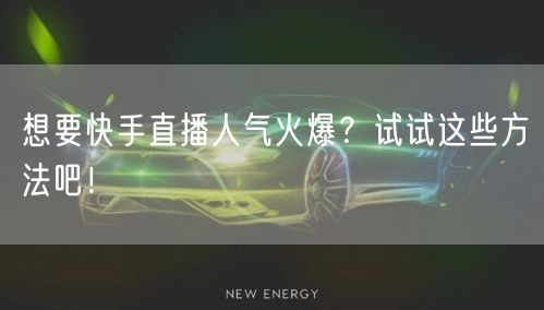 想要快手直播人气火爆？试试这些方法吧！