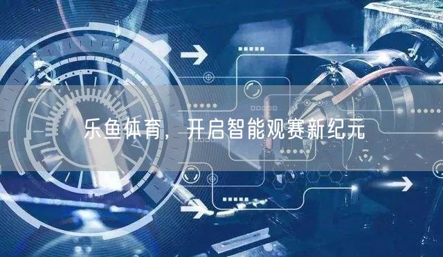 乐鱼体育，开启智能观赛新纪元