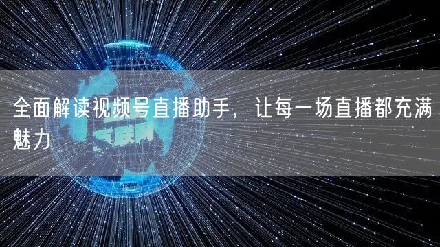 全面解读视频号直播助手，让每一场直播都充满魅力